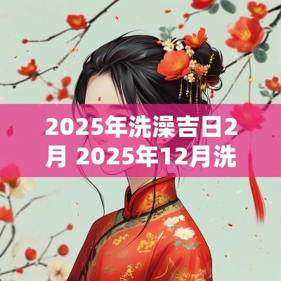2025年洗澡吉日2月 2025年12月洗澡吉日