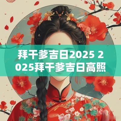 拜干爹吉日2025 2025拜干爹吉日高照