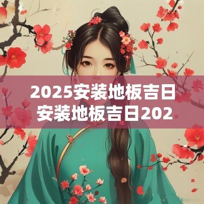 2025安装地板吉日 安装地板吉日2025年