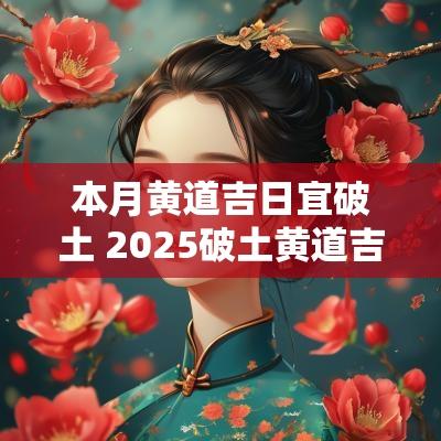 本月黄道吉日宜破土 2025破土黄道吉日查询