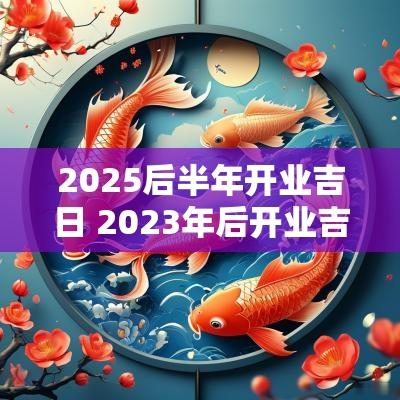 2025后半年开业吉日 2025年后开业吉日