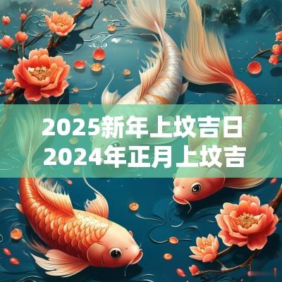 2025新年上坟吉日 2025年正月上坟吉日一览表