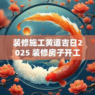 装修施工黄道吉日2025 装修房子开工黄道吉日查询