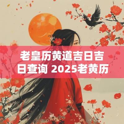 老皇历黄道吉日吉日查询 2025老黄历吉日查询