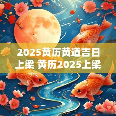 2025黄历黄道吉日上梁 黄历2025上梁吉日查询