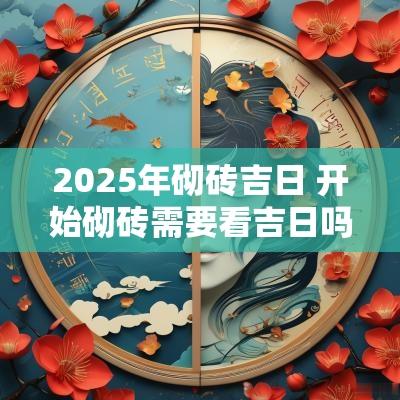 2025年砌砖吉日 开始砌砖需要看吉日吗