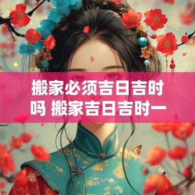 搬家必须吉日吉时吗 搬家吉日吉时一览表
