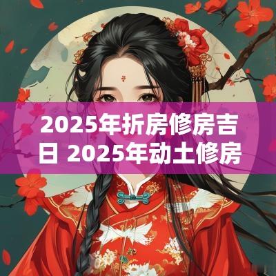 2025年折房修房吉日 2025年动土修房吉日一览表