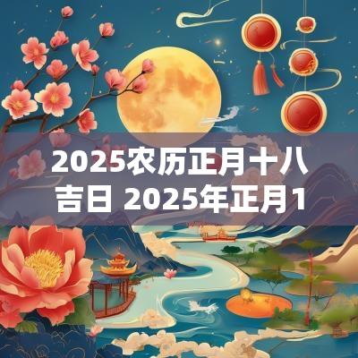 2025农历正月十八吉日 2025年正月18日是黄道吉日吗
