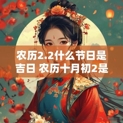 农历2.2什么节日是吉日 农历十月初2是吉日吗