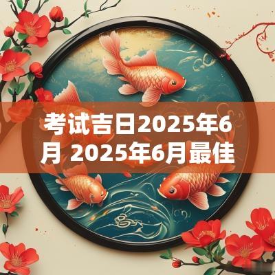 考试吉日2025年6月 2025年6月最佳结婚吉日