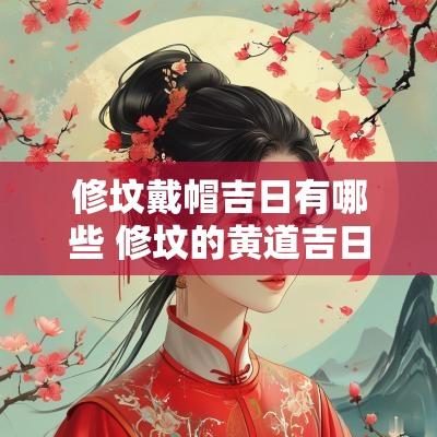 修坟戴帽吉日有哪些 修坟的黄道吉日有哪些忌讳