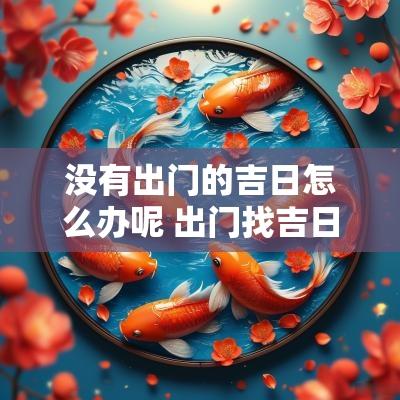 没有出门的吉日怎么办呢 出门找吉日