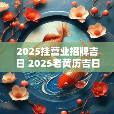 2025挂营业招牌吉日 2025老黄历吉日查询