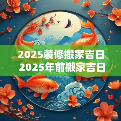 2025装修搬家吉日 2025年前搬家吉日6-12月