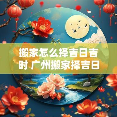 搬家怎么择吉日吉时 广州搬家择吉日电话