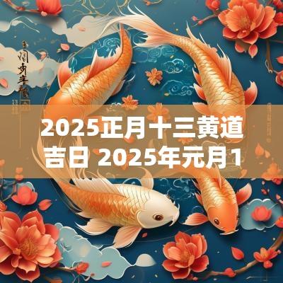 2025正月十三黄道吉日 2025年元月13号黄道吉日