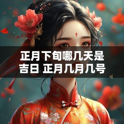 正月下旬哪几天是吉日 正月几月几号
