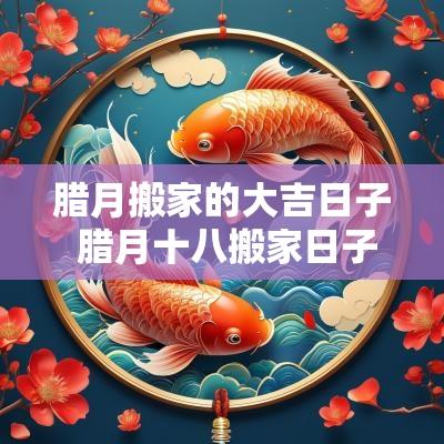 腊月搬家的大吉日子 腊月十八搬家日子好吗