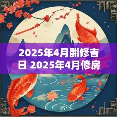 2025年4月翻修吉日 2025年4月修房子吉日