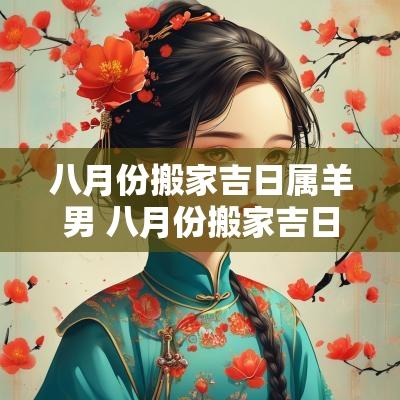 八月份搬家吉日属羊男 八月份搬家吉日一览表2025