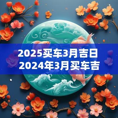 2025买车3月吉日 2025年3月买车吉日一览表