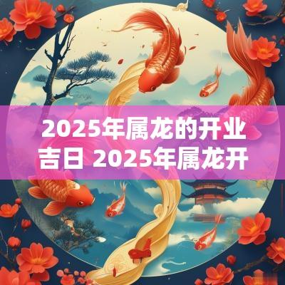 2025年属龙的开业吉日 2025年属龙开业吉日
