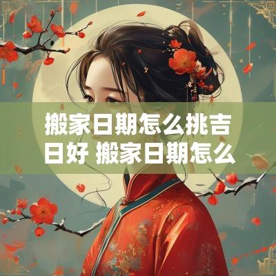 搬家日期怎么挑吉日好 搬家日期怎么选