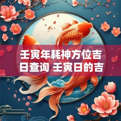 壬寅年耗神方位吉日查询 壬寅日的吉神方位
