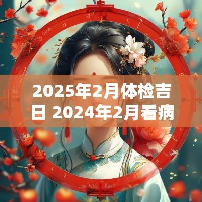 2025年2月体检吉日 2025年2月看病吉日一览表