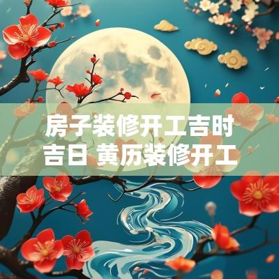 房子装修开工吉时吉日 黄历装修开工吉日查询