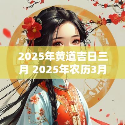 2025年黄道吉日三月 2025年农历3月的黄道吉日
