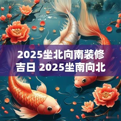 2025坐北向南装修吉日 2025坐南向北装修吉日