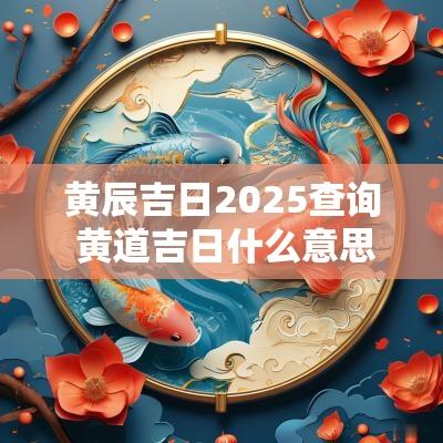 黄辰吉日2025查询 黄道吉日什么意思