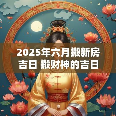 2025年六月搬新房吉日 搬财神的吉日2025年 2025年六月搬新房吉日 搬财神的吉日2025年