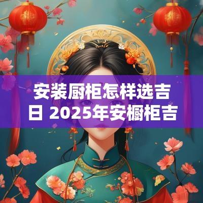 安装厨柜怎样选吉日 2025年安橱柜吉日