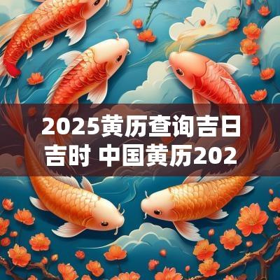 2025黄历查询吉日吉时 中国黄历2025开业吉日