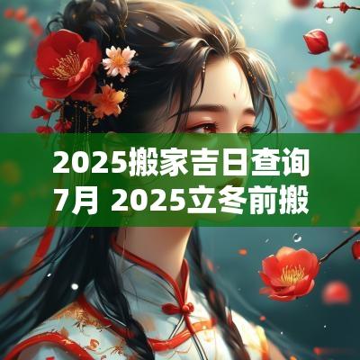 2025搬家吉日查询7月 2025立冬前搬家吉日