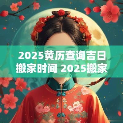 2025黄历查询吉日搬家时间 2025搬家吉日查询4月