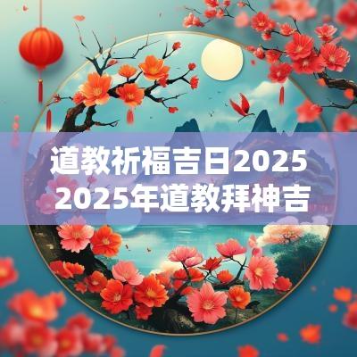 道教祈福吉日2025 2025年道教拜神吉日