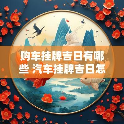 购车挂牌吉日有哪些 汽车挂牌吉日怎样选择