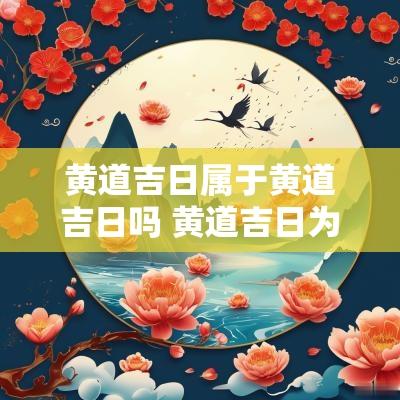 黄道吉日属于黄道吉日吗 黄道吉日为啥不叫黄道吉日