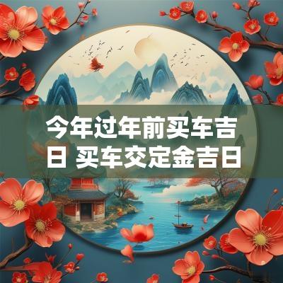 今年过年前买车吉日 买车交定金吉日查询