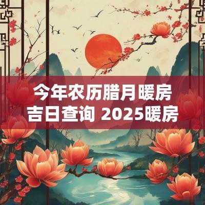 今年农历腊月暖房吉日查询 2025暖房最佳时间吉日