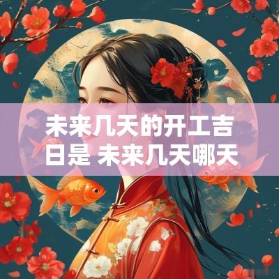 未来几天的开工吉日是 未来几天哪天日子好适合开工