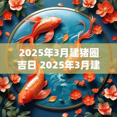 2025年3月建猪圈吉日 2025年3月建猪舍吉日