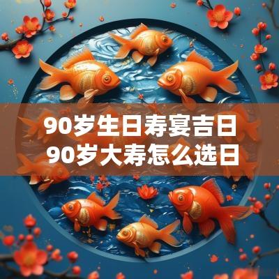 90岁生日寿宴吉日 90岁大寿怎么选日子
