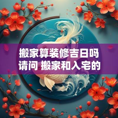 搬家算装修吉日吗请问 搬家和入宅的吉日区别