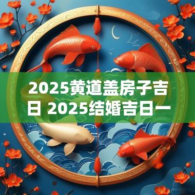 2025黄道盖房子吉日 2025结婚吉日一览表