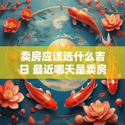 卖房应该选什么吉日 最近哪天是卖房吉日